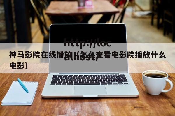神马影院在线播放（怎么查看电影院播放什么电影）